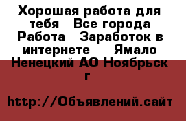 Хорошая работа для тебя - Все города Работа » Заработок в интернете   . Ямало-Ненецкий АО,Ноябрьск г.